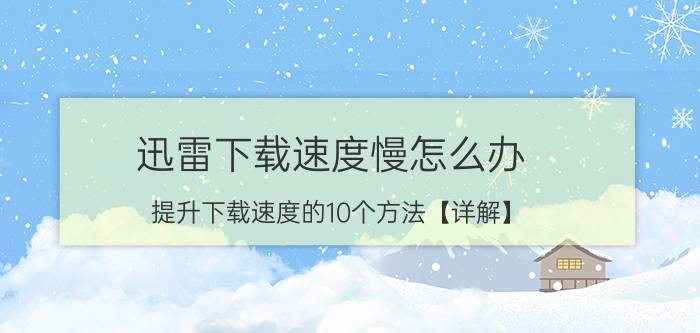 迅雷下载速度慢怎么办 提升下载速度的10个方法【详解】